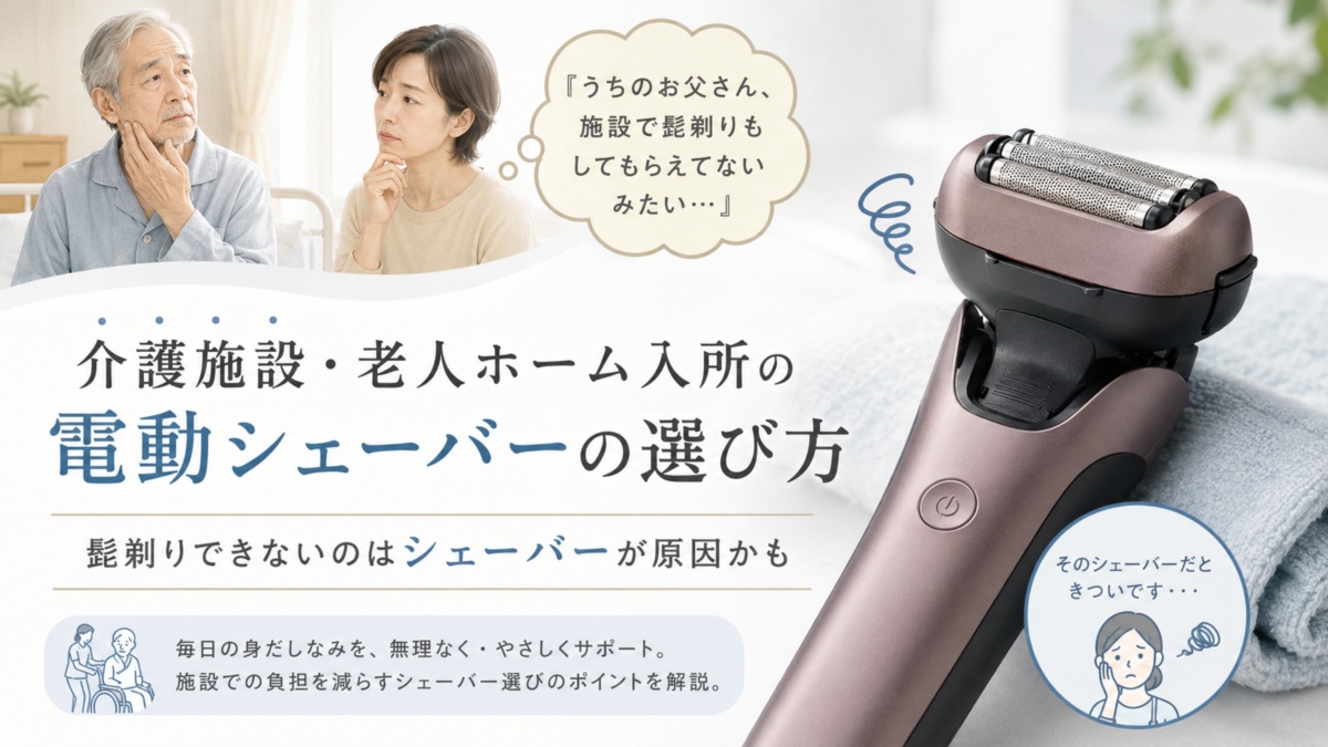 介護施設・老人ホーム入所の電動シェーバーの選び方、髭剃りできないのはシェーバーが原因かも